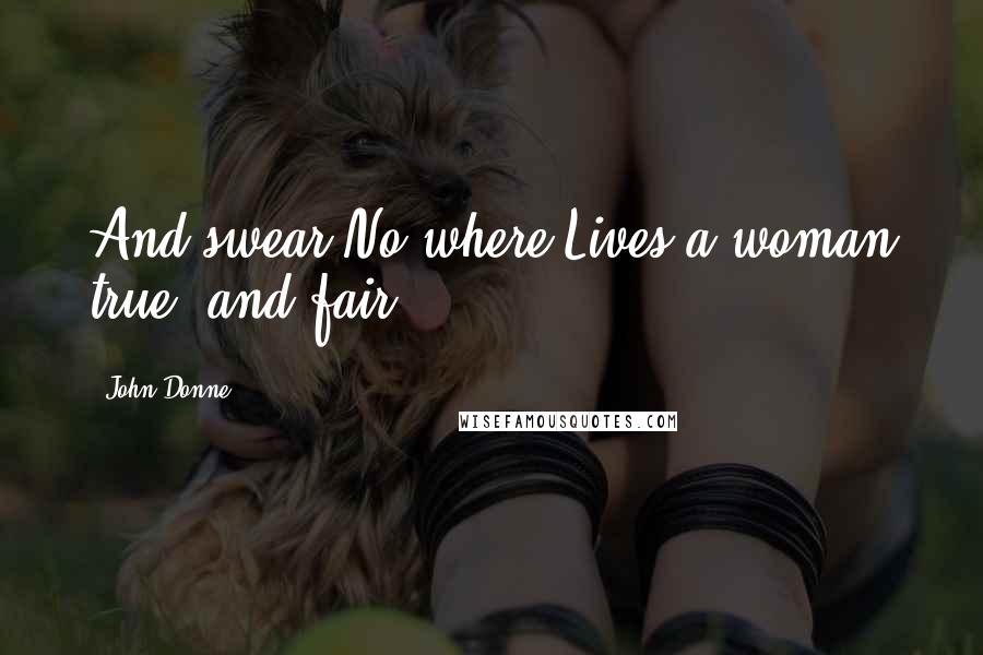 John Donne Quotes: And swear No where Lives a woman true, and fair.