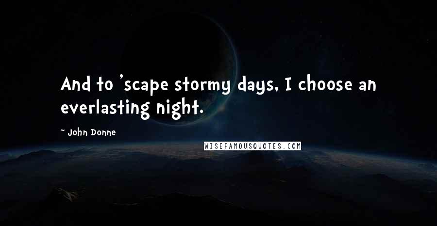 John Donne Quotes: And to 'scape stormy days, I choose an everlasting night.