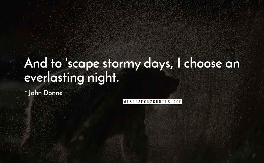 John Donne Quotes: And to 'scape stormy days, I choose an everlasting night.
