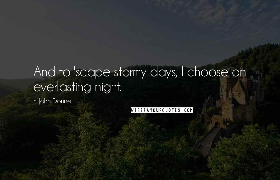 John Donne Quotes: And to 'scape stormy days, I choose an everlasting night.