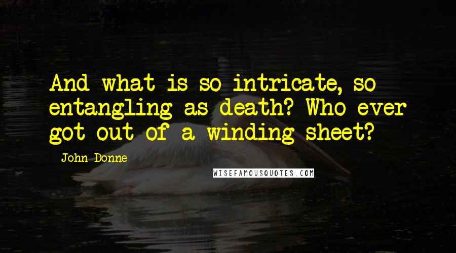 John Donne Quotes: And what is so intricate, so entangling as death? Who ever got out of a winding sheet?