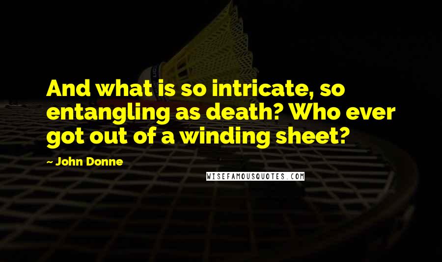 John Donne Quotes: And what is so intricate, so entangling as death? Who ever got out of a winding sheet?