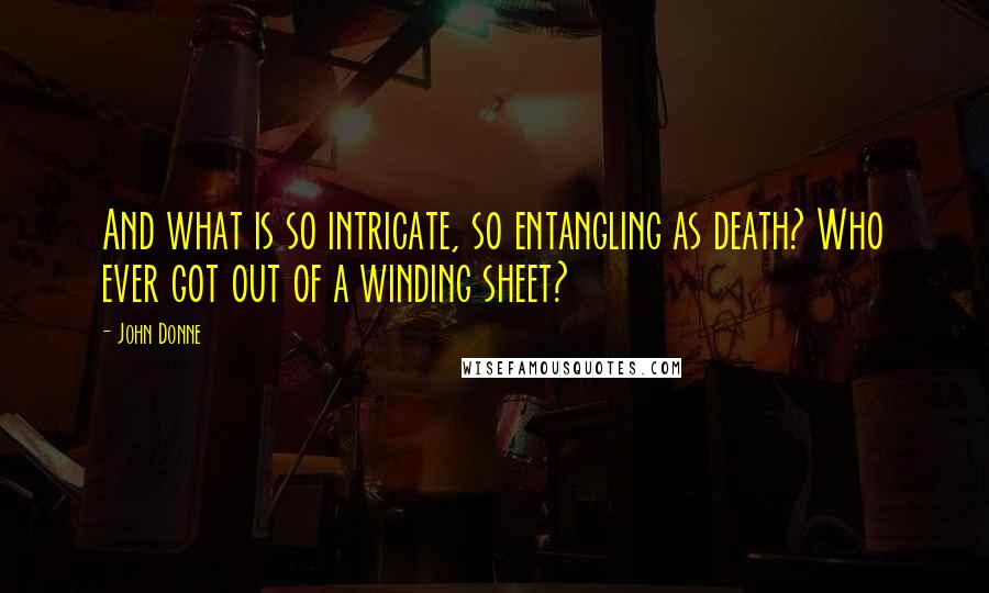 John Donne Quotes: And what is so intricate, so entangling as death? Who ever got out of a winding sheet?