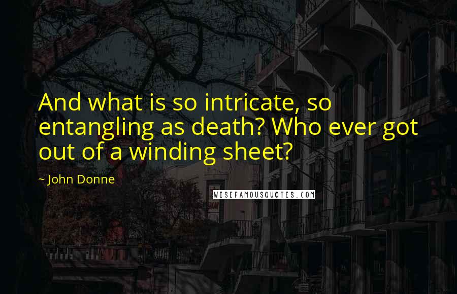 John Donne Quotes: And what is so intricate, so entangling as death? Who ever got out of a winding sheet?