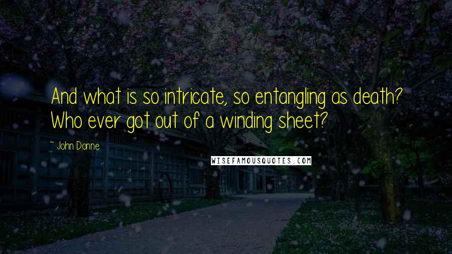 John Donne Quotes: And what is so intricate, so entangling as death? Who ever got out of a winding sheet?