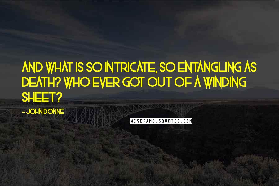 John Donne Quotes: And what is so intricate, so entangling as death? Who ever got out of a winding sheet?