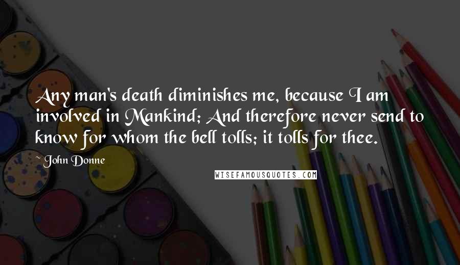 John Donne Quotes: Any man's death diminishes me, because I am involved in Mankind; And therefore never send to know for whom the bell tolls; it tolls for thee.