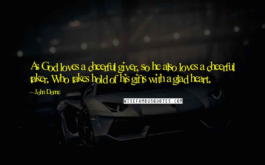 John Donne Quotes: As God loves a cheerful giver, so he also loves a cheerful taker. Who takes hold of his gifts with a glad heart.