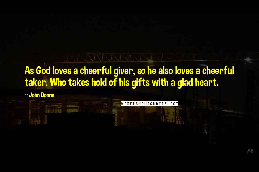 John Donne Quotes: As God loves a cheerful giver, so he also loves a cheerful taker. Who takes hold of his gifts with a glad heart.