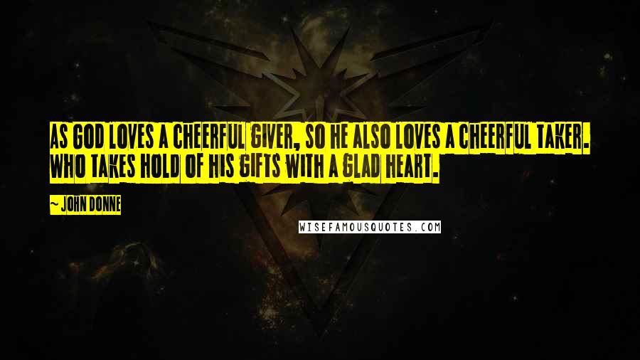 John Donne Quotes: As God loves a cheerful giver, so he also loves a cheerful taker. Who takes hold of his gifts with a glad heart.