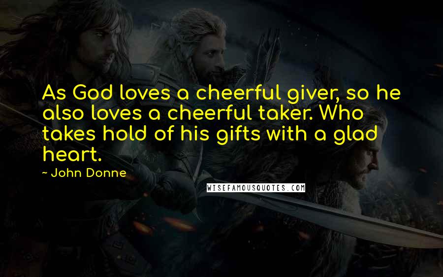 John Donne Quotes: As God loves a cheerful giver, so he also loves a cheerful taker. Who takes hold of his gifts with a glad heart.