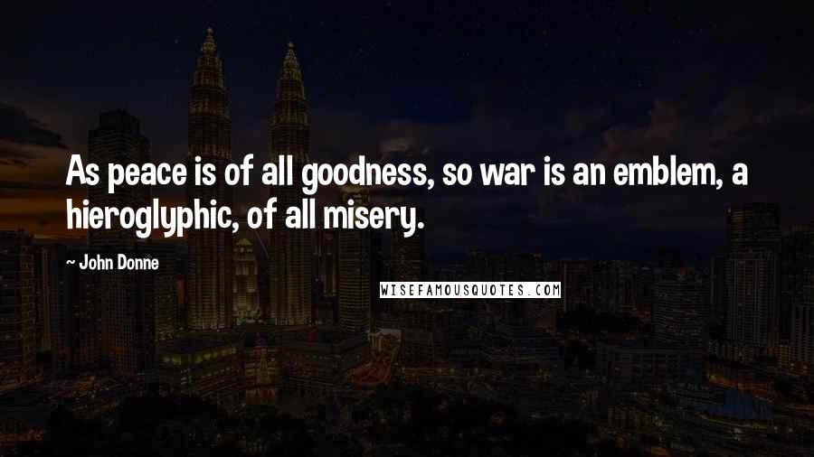 John Donne Quotes: As peace is of all goodness, so war is an emblem, a hieroglyphic, of all misery.