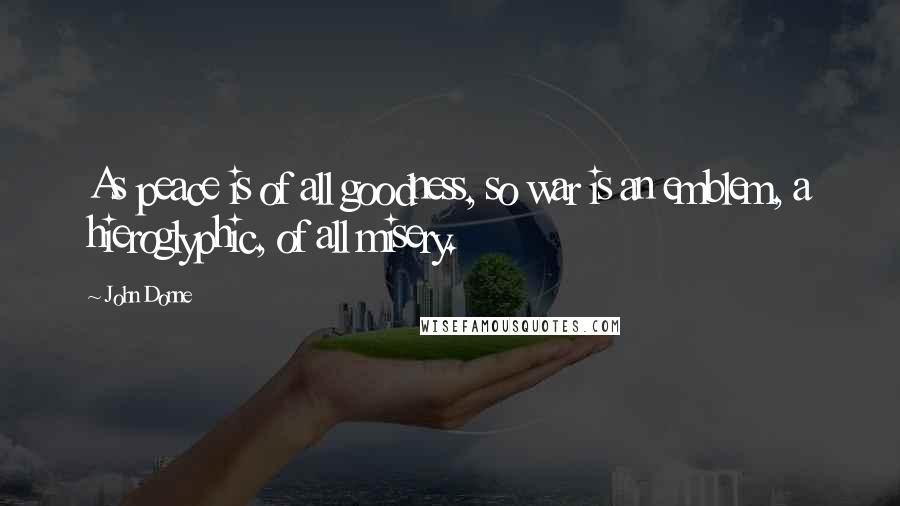 John Donne Quotes: As peace is of all goodness, so war is an emblem, a hieroglyphic, of all misery.