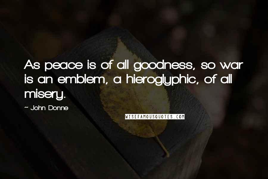 John Donne Quotes: As peace is of all goodness, so war is an emblem, a hieroglyphic, of all misery.