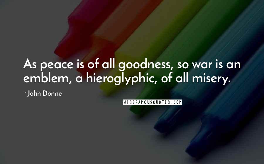 John Donne Quotes: As peace is of all goodness, so war is an emblem, a hieroglyphic, of all misery.