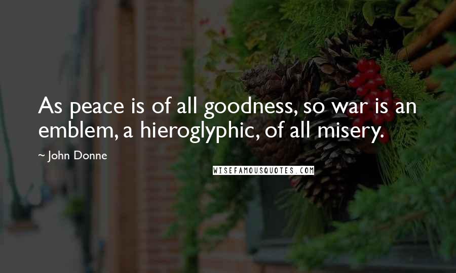 John Donne Quotes: As peace is of all goodness, so war is an emblem, a hieroglyphic, of all misery.