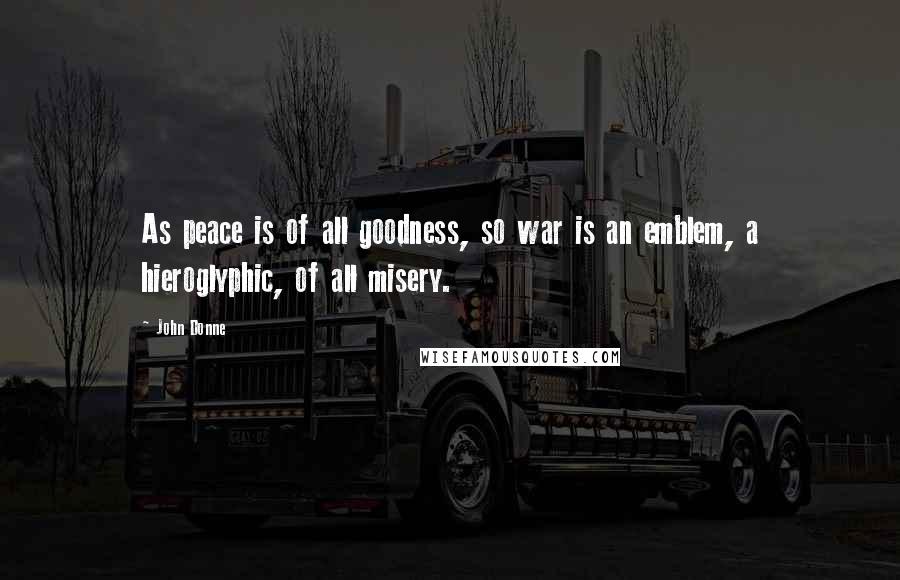 John Donne Quotes: As peace is of all goodness, so war is an emblem, a hieroglyphic, of all misery.