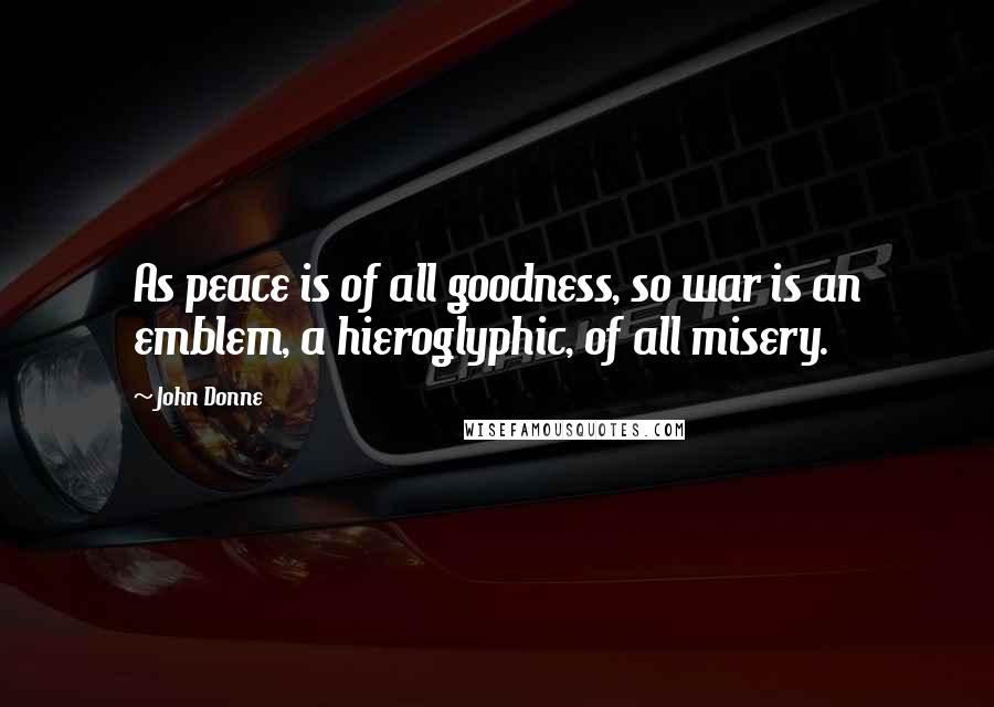 John Donne Quotes: As peace is of all goodness, so war is an emblem, a hieroglyphic, of all misery.