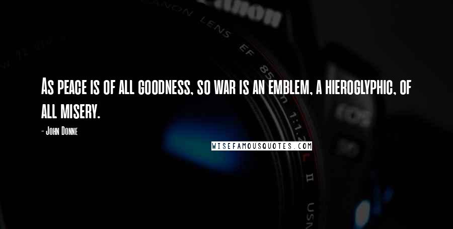 John Donne Quotes: As peace is of all goodness, so war is an emblem, a hieroglyphic, of all misery.