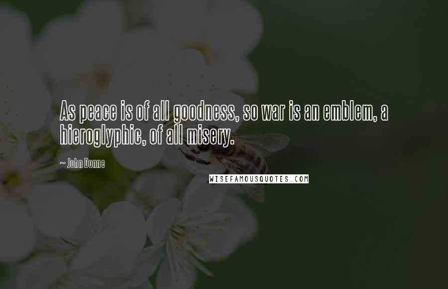 John Donne Quotes: As peace is of all goodness, so war is an emblem, a hieroglyphic, of all misery.