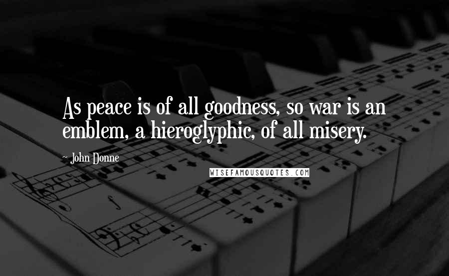 John Donne Quotes: As peace is of all goodness, so war is an emblem, a hieroglyphic, of all misery.