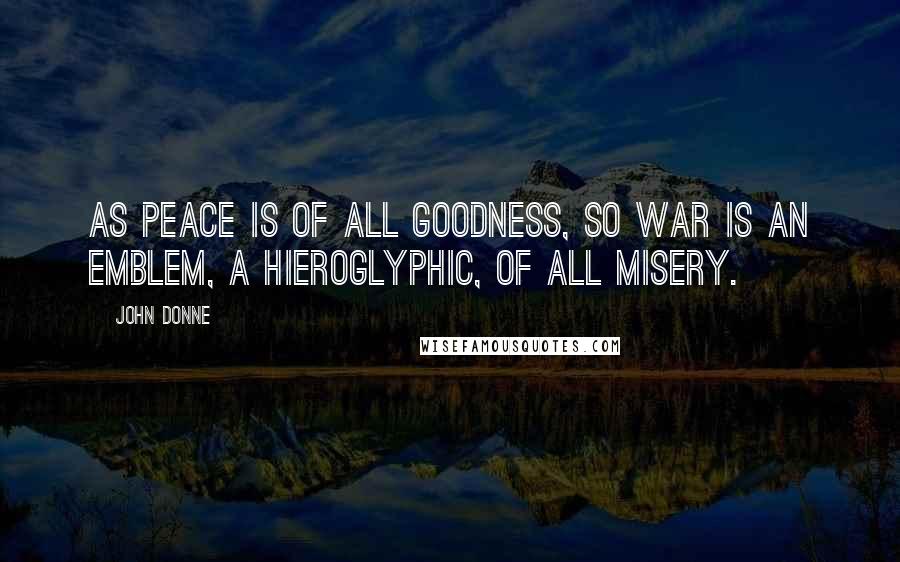 John Donne Quotes: As peace is of all goodness, so war is an emblem, a hieroglyphic, of all misery.