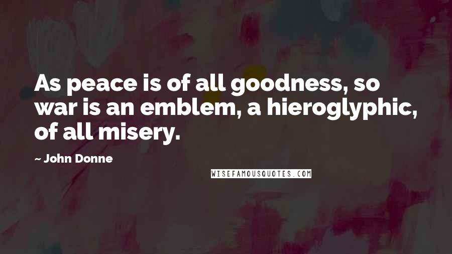 John Donne Quotes: As peace is of all goodness, so war is an emblem, a hieroglyphic, of all misery.