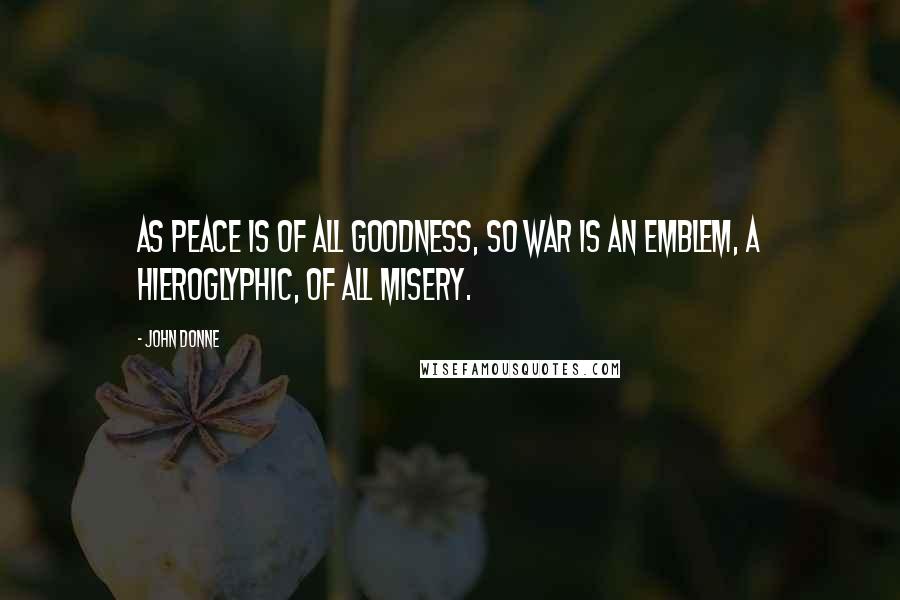 John Donne Quotes: As peace is of all goodness, so war is an emblem, a hieroglyphic, of all misery.