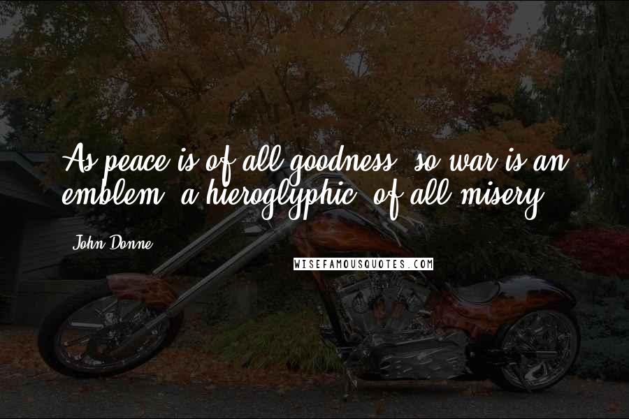 John Donne Quotes: As peace is of all goodness, so war is an emblem, a hieroglyphic, of all misery.