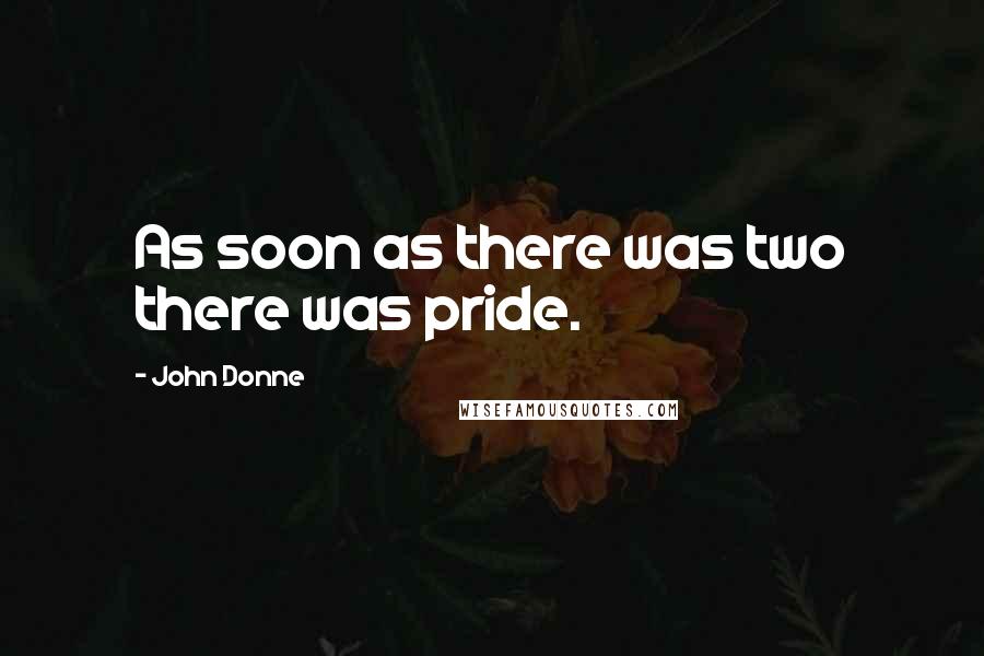 John Donne Quotes: As soon as there was two there was pride.
