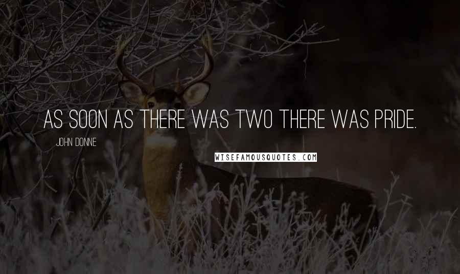 John Donne Quotes: As soon as there was two there was pride.