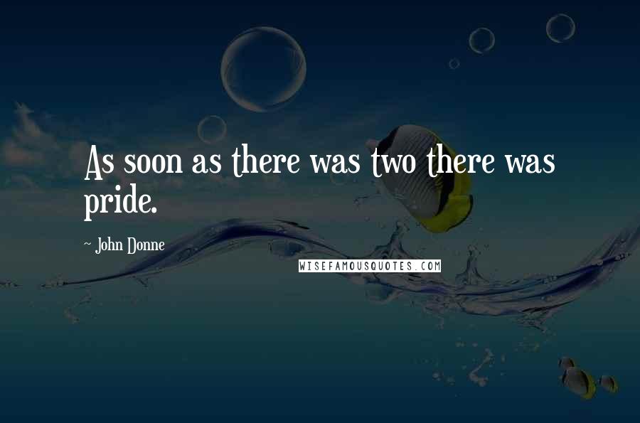 John Donne Quotes: As soon as there was two there was pride.