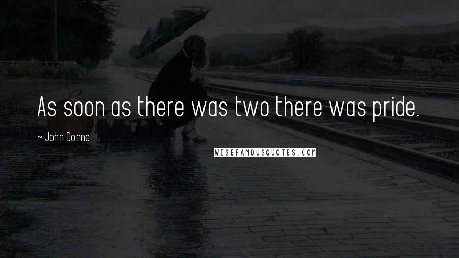 John Donne Quotes: As soon as there was two there was pride.