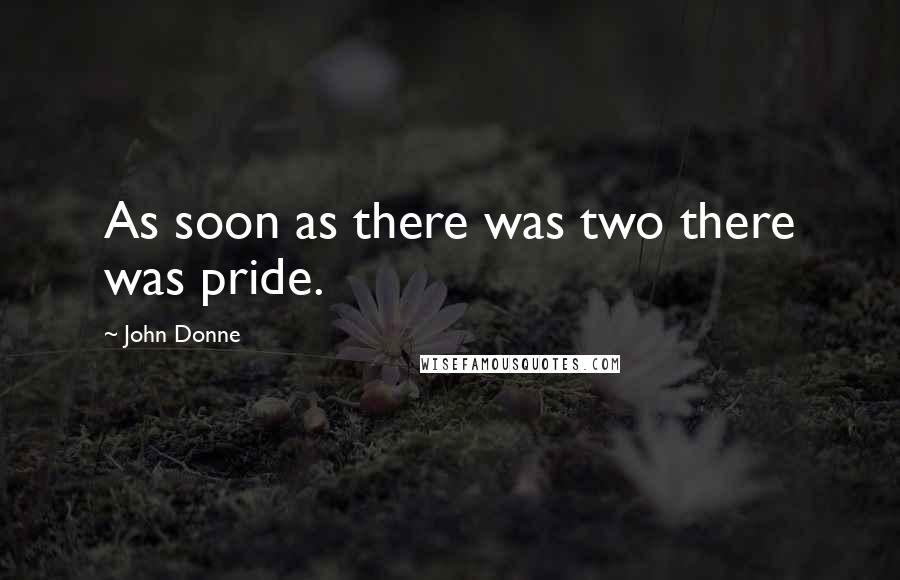 John Donne Quotes: As soon as there was two there was pride.