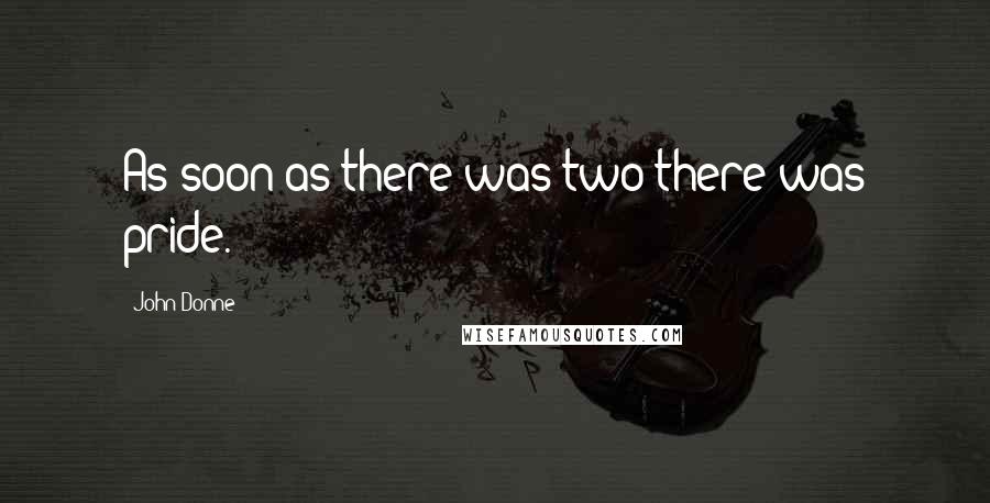 John Donne Quotes: As soon as there was two there was pride.