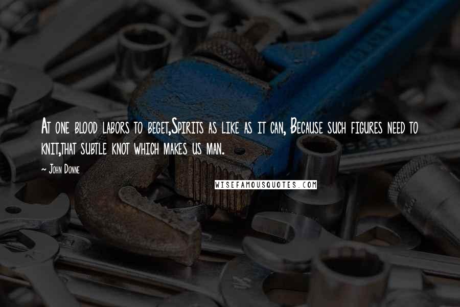 John Donne Quotes: At one blood labors to beget,Spirits as like as it can, Because such figures need to knit,that subtle knot which makes us man.