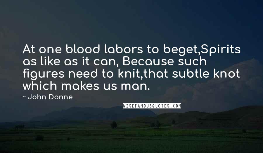 John Donne Quotes: At one blood labors to beget,Spirits as like as it can, Because such figures need to knit,that subtle knot which makes us man.