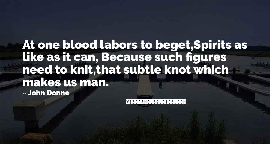 John Donne Quotes: At one blood labors to beget,Spirits as like as it can, Because such figures need to knit,that subtle knot which makes us man.