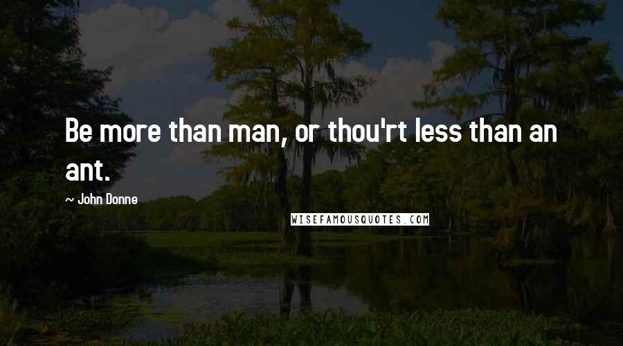 John Donne Quotes: Be more than man, or thou'rt less than an ant.