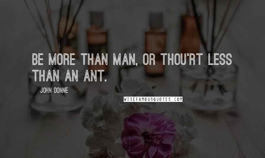 John Donne Quotes: Be more than man, or thou'rt less than an ant.