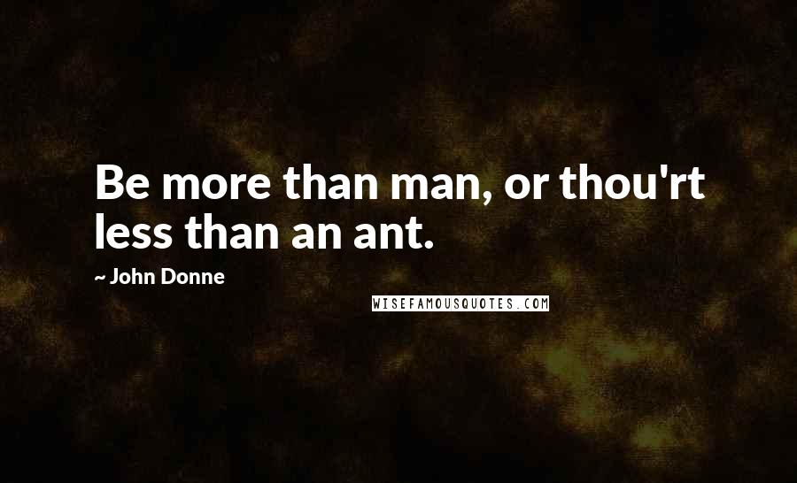 John Donne Quotes: Be more than man, or thou'rt less than an ant.