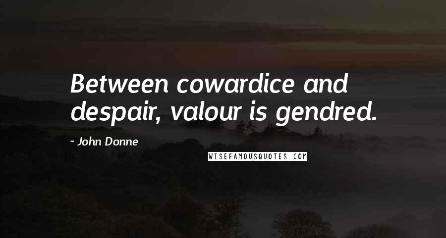 John Donne Quotes: Between cowardice and despair, valour is gendred.