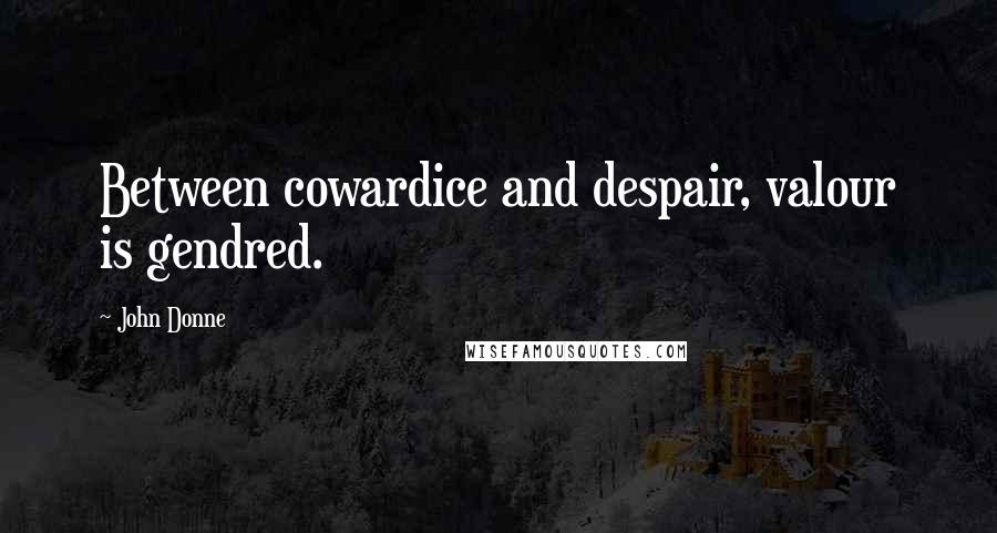 John Donne Quotes: Between cowardice and despair, valour is gendred.