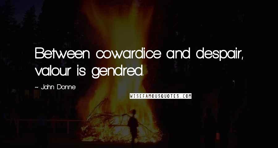 John Donne Quotes: Between cowardice and despair, valour is gendred.