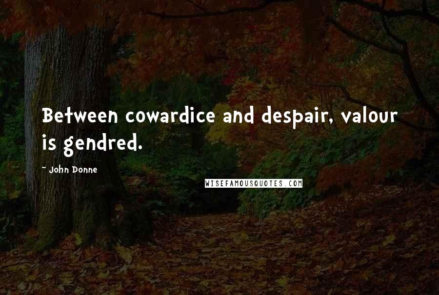 John Donne Quotes: Between cowardice and despair, valour is gendred.