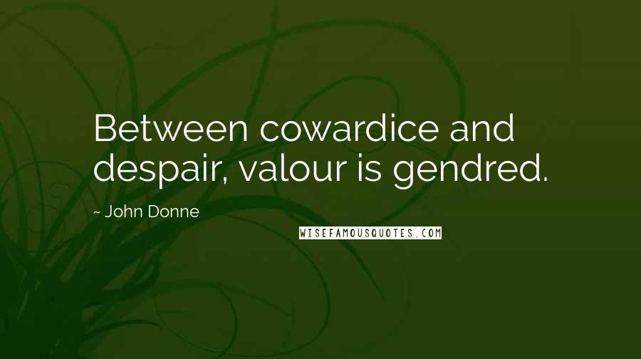 John Donne Quotes: Between cowardice and despair, valour is gendred.