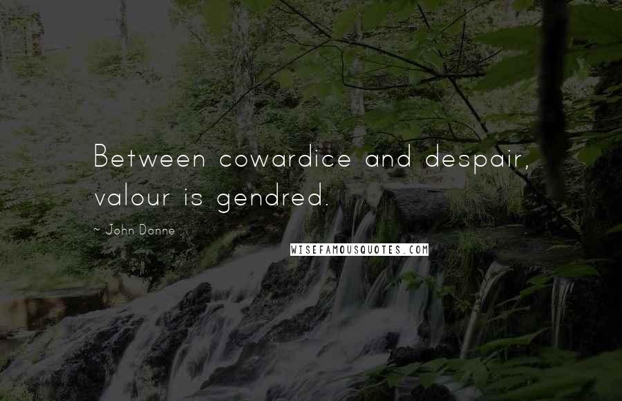 John Donne Quotes: Between cowardice and despair, valour is gendred.