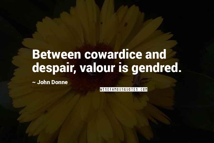 John Donne Quotes: Between cowardice and despair, valour is gendred.