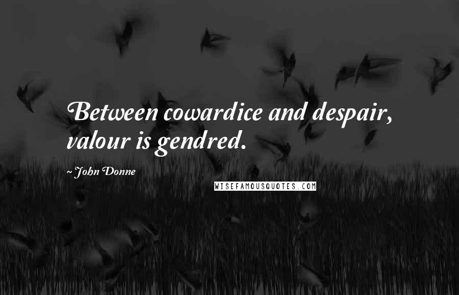 John Donne Quotes: Between cowardice and despair, valour is gendred.