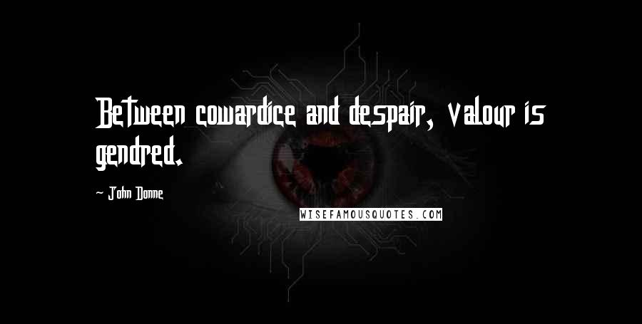John Donne Quotes: Between cowardice and despair, valour is gendred.